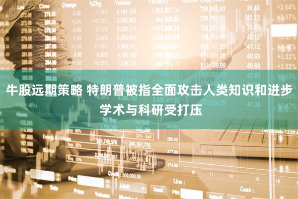牛股远期策略 特朗普被指全面攻击人类知识和进步 学术与科研受打压