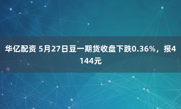 华亿配资 5月27日豆一期货收盘下跌0.36%，报4144元