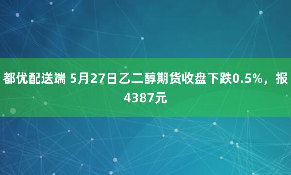 都优配送端 5月27日乙二醇期货收盘下跌0.5%，报4387元