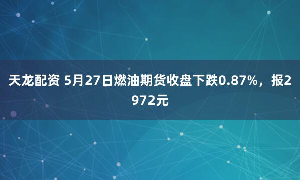 天龙配资 5月27日燃油期货收盘下跌0.87%，报2972元