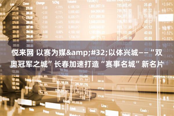 悦来网 以赛为媒&#32;以体兴城——“双奥冠军之城”长春加速打造“赛事名城”新名片