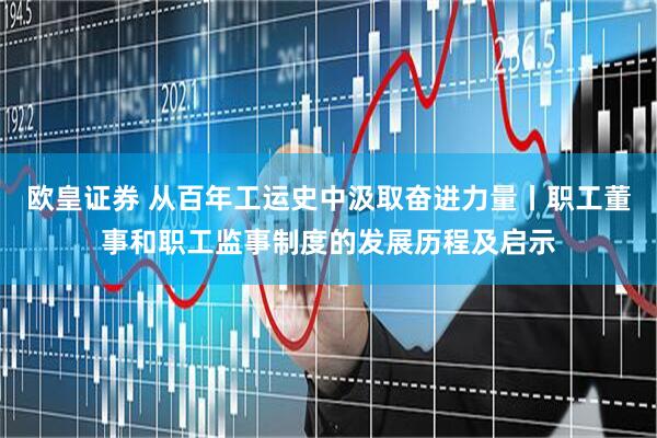 欧皇证券 从百年工运史中汲取奋进力量丨职工董事和职工监事制度的发展历程及启示