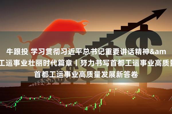 牛跟投 学习贯彻习近平总书记重要讲话精神&#32;书写工运事业壮丽时代篇章丨努力书写首都工运事业高质量发展新答卷