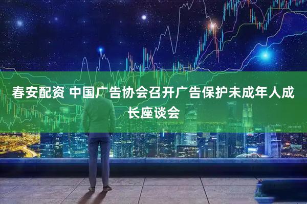 春安配资 中国广告协会召开广告保护未成年人成长座谈会