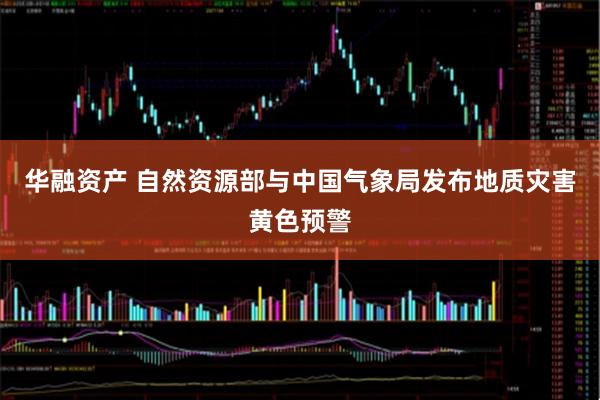 华融资产 自然资源部与中国气象局发布地质灾害黄色预警
