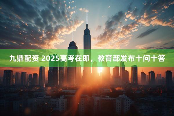 九鼎配资 2025高考在即，教育部发布十问十答
