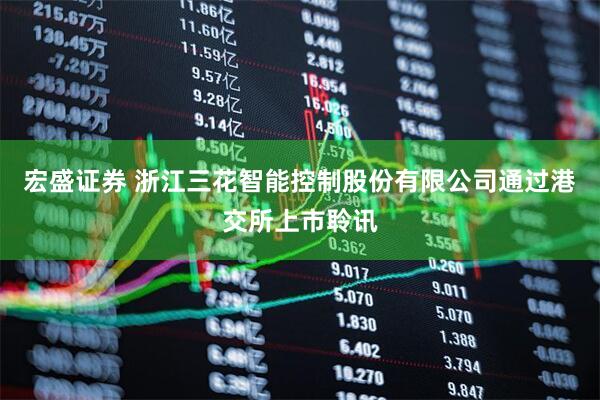 宏盛证券 浙江三花智能控制股份有限公司通过港交所上市聆讯