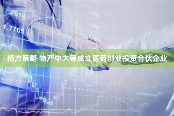 杨方策略 物产中大等成立医药创业投资合伙企业