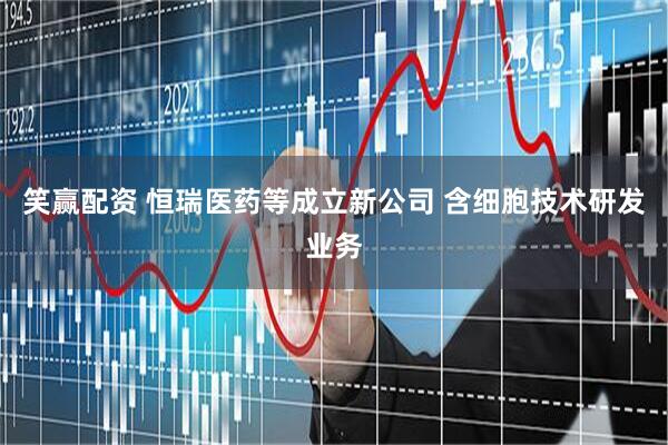 笑赢配资 恒瑞医药等成立新公司 含细胞技术研发业务
