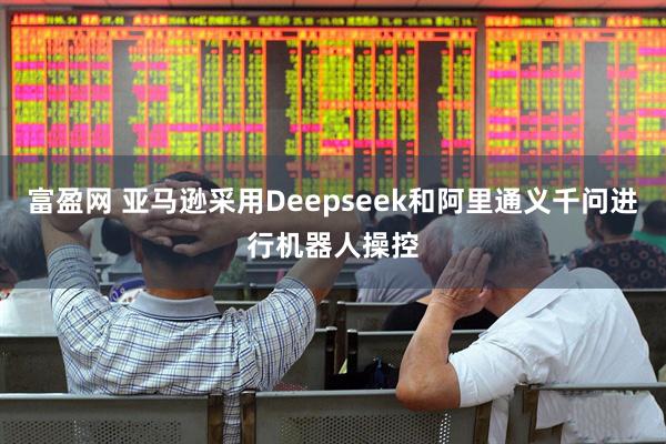 富盈网 亚马逊采用Deepseek和阿里通义千问进行机器人操控