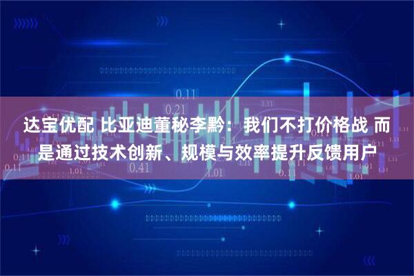 达宝优配 比亚迪董秘李黔：我们不打价格战 而是通过技术创新、规模与效率提升反馈用户