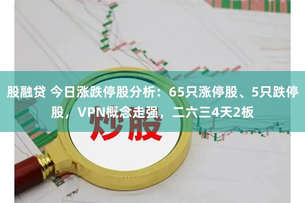 股融贷 今日涨跌停股分析：65只涨停股、5只跌停股，VPN概念走强，二六三4天2板