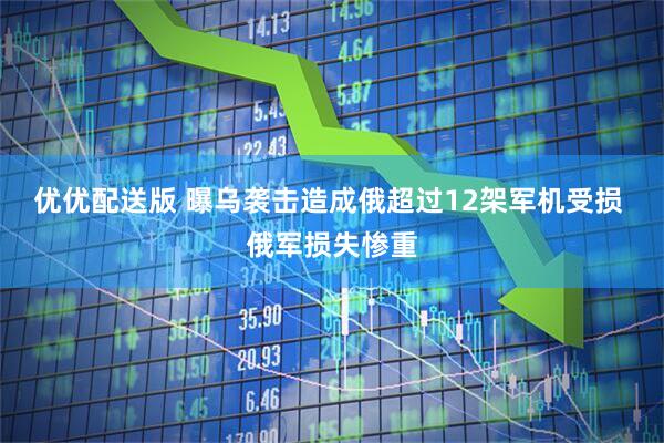 优优配送版 曝乌袭击造成俄超过12架军机受损 俄军损失惨重