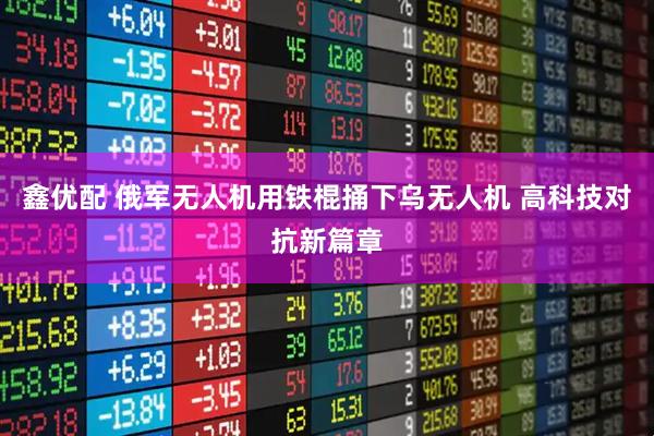鑫优配 俄军无人机用铁棍捅下乌无人机 高科技对抗新篇章