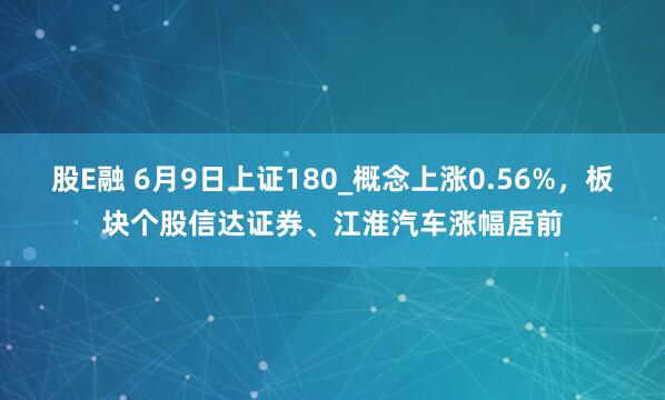 股E融 6月9日上证180_概念上涨0.56%，板块个股信达证券、江淮汽车涨幅居前