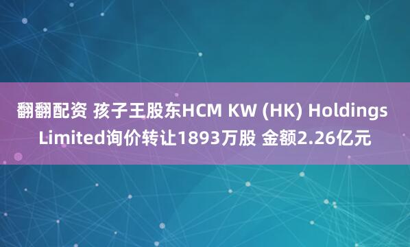 翻翻配资 孩子王股东HCM KW (HK) Holdings Limited询价转让1893万股 金额2.26亿元