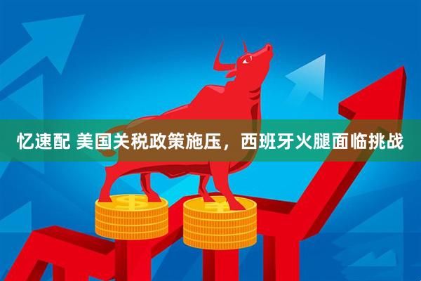忆速配 美国关税政策施压，西班牙火腿面临挑战