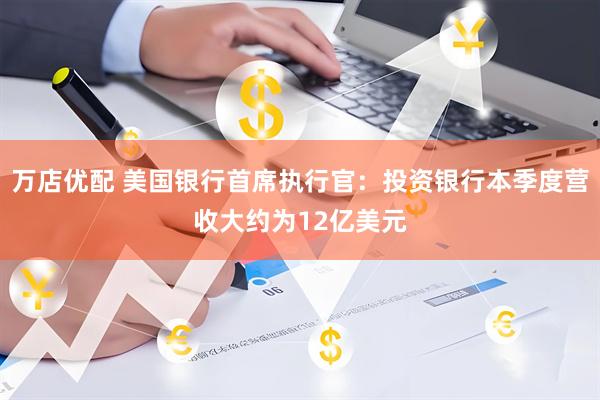 万店优配 美国银行首席执行官：投资银行本季度营收大约为12亿美元