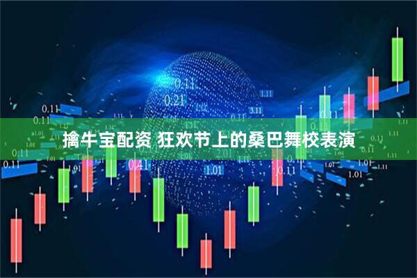 擒牛宝配资 狂欢节上的桑巴舞校表演