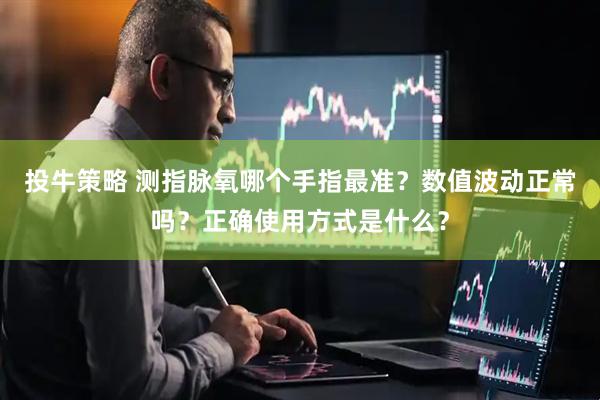 投牛策略 测指脉氧哪个手指最准？数值波动正常吗？正确使用方式是什么？
