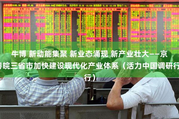 牛博 新动能集聚 新业态涌现 新产业壮大——京粤皖三省市加快建设现代化产业体系（活力中国调研行）
