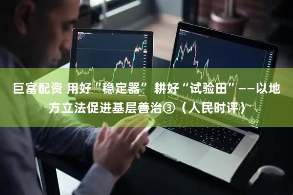 巨富配资 用好“稳定器” 耕好“试验田”——以地方立法促进基层善治③（人民时评）