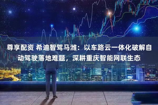 尊享配资 希迪智驾马潍：以车路云一体化破解自动驾驶落地难题，深耕重庆智能网联生态