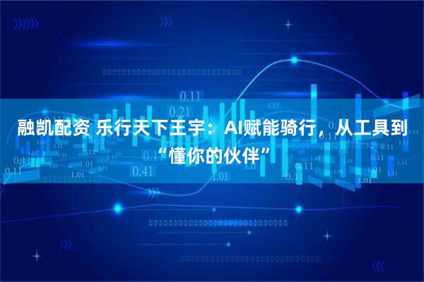 融凯配资 乐行天下王宇：AI赋能骑行，从工具到“懂你的伙伴”