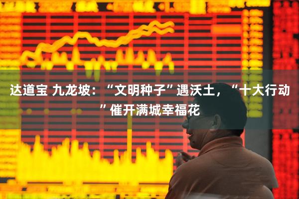 达道宝 九龙坡：“文明种子”遇沃土，“十大行动”催开满城幸福花