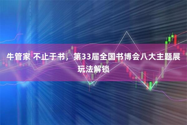 牛管家 不止于书，第33届全国书博会八大主题展玩法解锁
