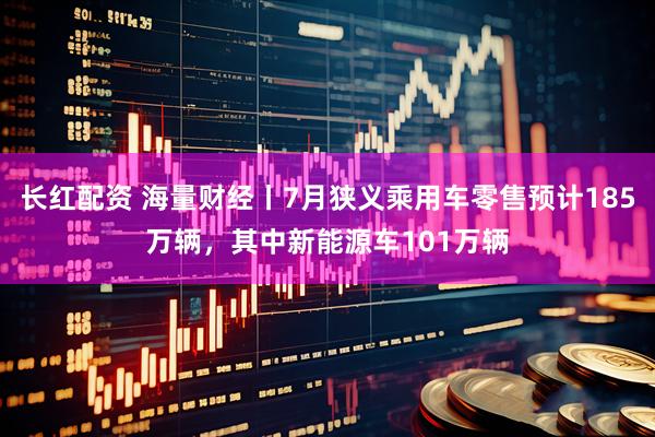 长红配资 海量财经丨7月狭义乘用车零售预计185万辆，其中新能源车101万辆