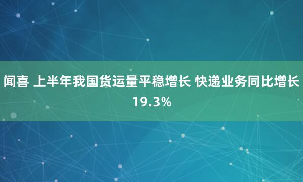 闻喜 上半年我国货运量平稳增长 快递业务同比增长19.3%