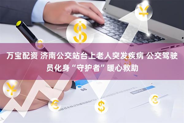 万宝配资 济南公交站台上老人突发疾病 公交驾驶员化身“守护者”暖心救助