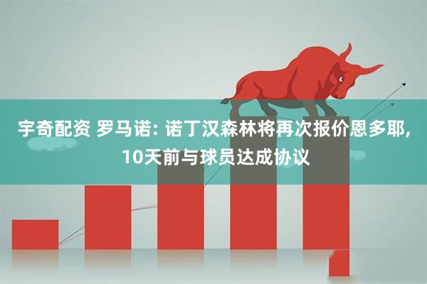 宇奇配资 罗马诺: 诺丁汉森林将再次报价恩多耶, 10天前与球员达成协议