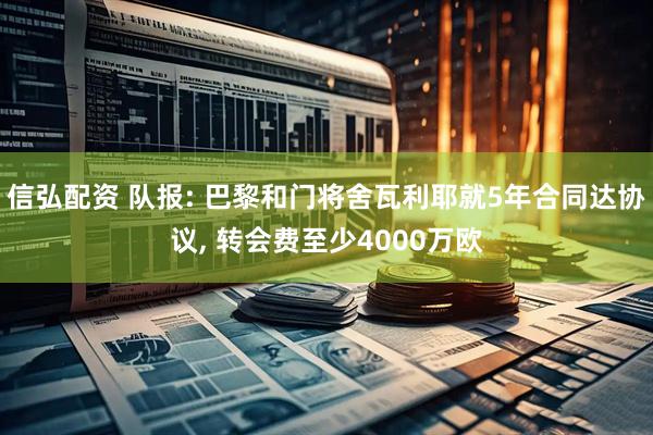 信弘配资 队报: 巴黎和门将舍瓦利耶就5年合同达协议, 转会费至少4000万欧