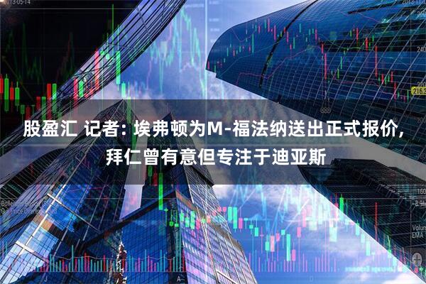 股盈汇 记者: 埃弗顿为M-福法纳送出正式报价, 拜仁曾有意但专注于迪亚斯
