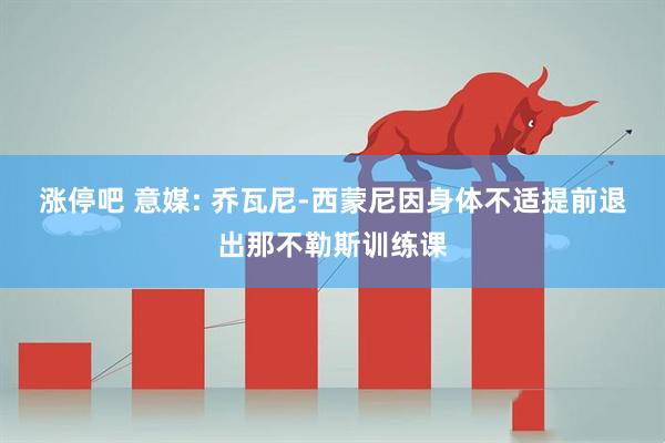 涨停吧 意媒: 乔瓦尼-西蒙尼因身体不适提前退出那不勒斯训练课