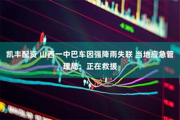 凯丰配资 山西一中巴车因强降雨失联 当地应急管理局：正在救援