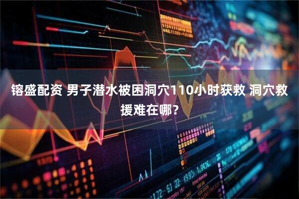 镕盛配资 男子潜水被困洞穴110小时获救 洞穴救援难在哪？