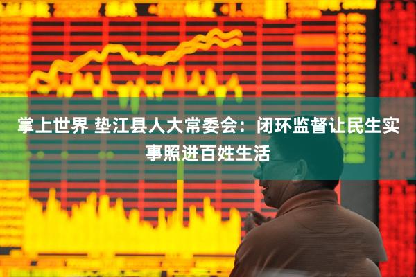 掌上世界 垫江县人大常委会：闭环监督让民生实事照进百姓生活