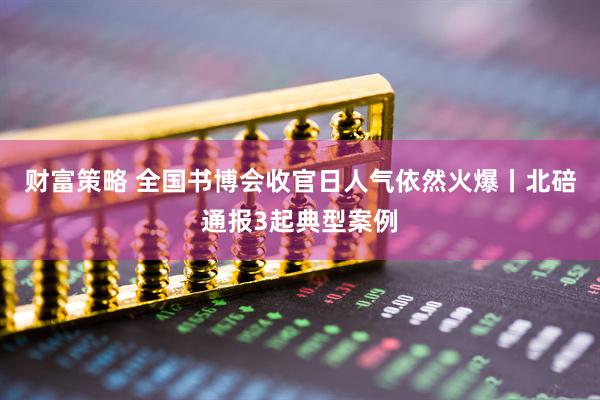 财富策略 全国书博会收官日人气依然火爆丨北碚通报3起典型案例