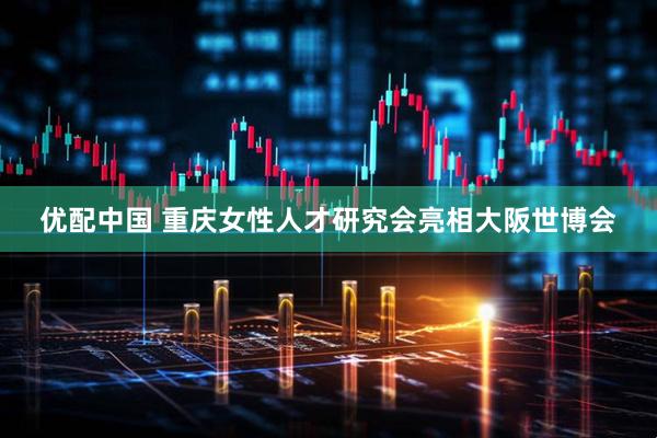 优配中国 重庆女性人才研究会亮相大阪世博会