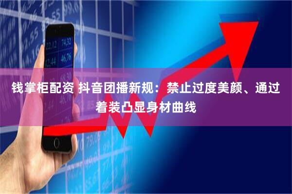 钱掌柜配资 抖音团播新规：禁止过度美颜、通过着装凸显身材曲线