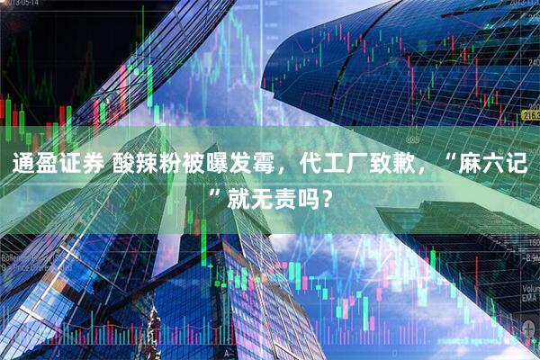 通盈证券 酸辣粉被曝发霉，代工厂致歉，“麻六记”就无责吗？