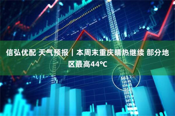 信弘优配 天气预报｜本周末重庆晴热继续 部分地区最高44℃