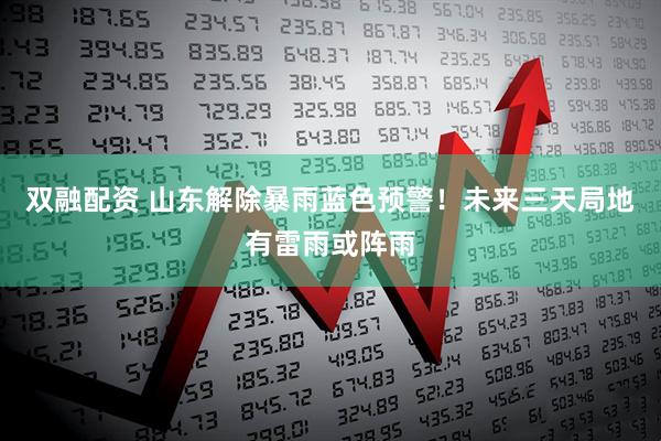 双融配资 山东解除暴雨蓝色预警！未来三天局地有雷雨或阵雨