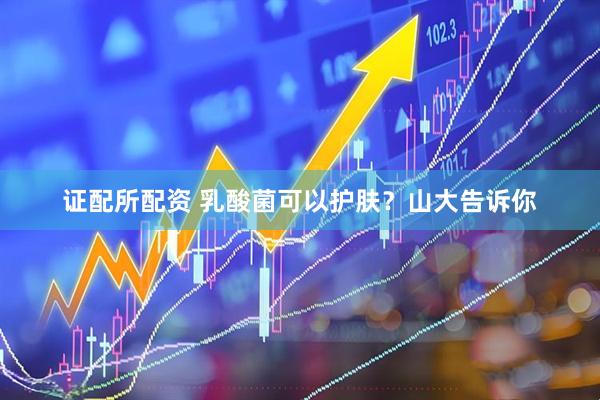 证配所配资 乳酸菌可以护肤？山大告诉你