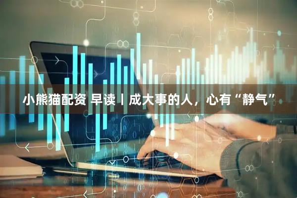 小熊猫配资 早读丨成大事的人，心有“静气”