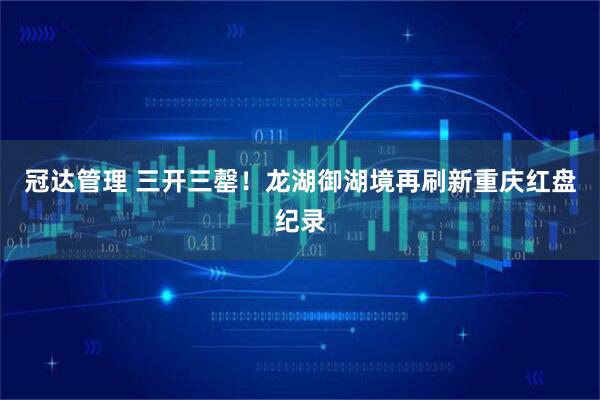 冠达管理 三开三罄！龙湖御湖境再刷新重庆红盘纪录