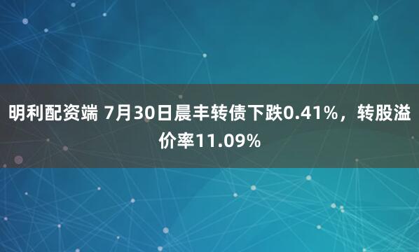 明利配资端 7月30日晨丰转债下跌0.41%，转股溢价率11.09%